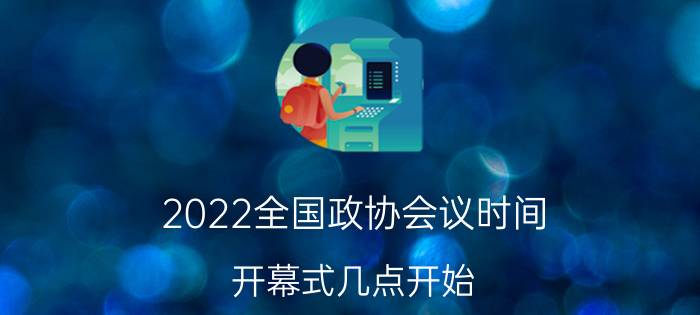 2022全国政协会议时间 开幕式几点开始？